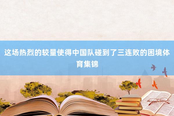 这场热烈的较量使得中国队碰到了三连败的困境体育集锦