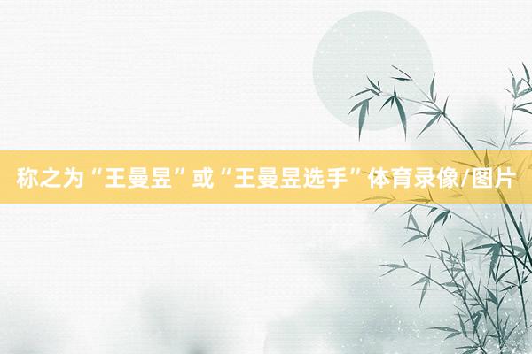 称之为“王曼昱”或“王曼昱选手”体育录像/图片