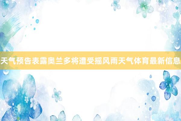 天气预告表露奥兰多将遭受摇风雨天气体育最新信息