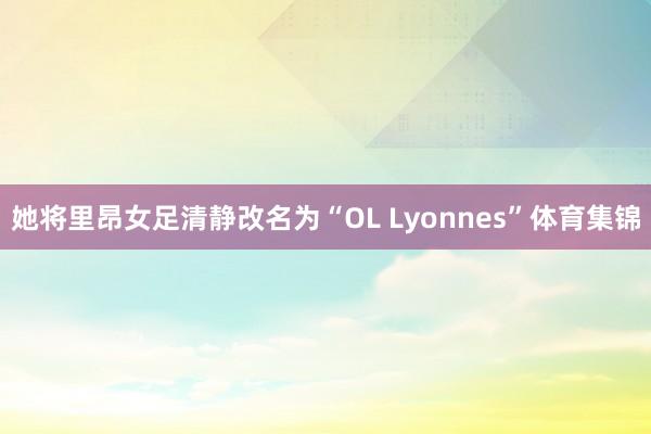 她将里昂女足清静改名为“OL Lyonnes”体育集锦
