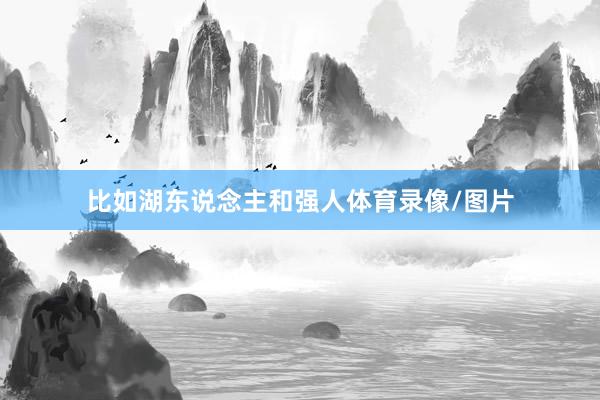 比如湖东说念主和强人体育录像/图片