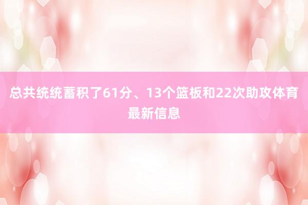 总共统统蓄积了61分、13个篮板和22次助攻体育最新信息