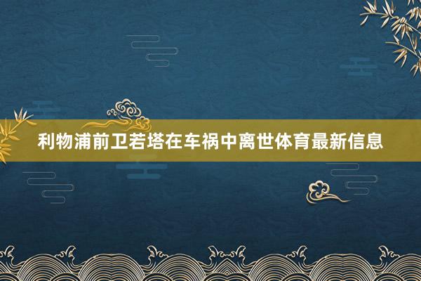 利物浦前卫若塔在车祸中离世体育最新信息