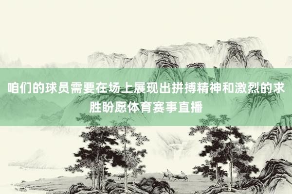 咱们的球员需要在场上展现出拼搏精神和激烈的求胜盼愿体育赛事直播
