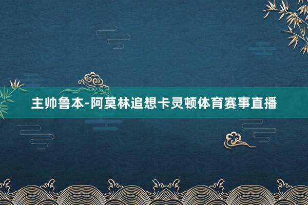 主帅鲁本-阿莫林追想卡灵顿体育赛事直播