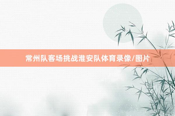常州队客场挑战淮安队体育录像/图片