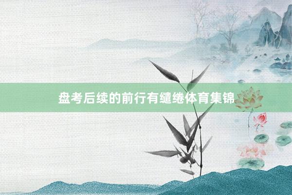 盘考后续的前行有缱绻体育集锦
