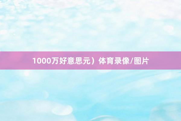 1000万好意思元）体育录像/图片