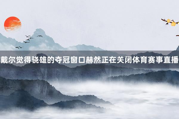 戴尔觉得骁雄的夺冠窗口赫然正在关闭体育赛事直播