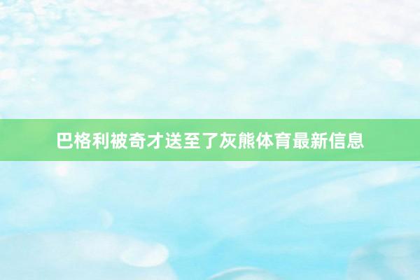 巴格利被奇才送至了灰熊体育最新信息
