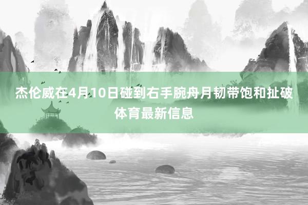 杰伦威在4月10日碰到右手腕舟月韧带饱和扯破体育最新信息