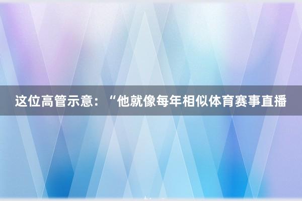 这位高管示意：“他就像每年相似体育赛事直播