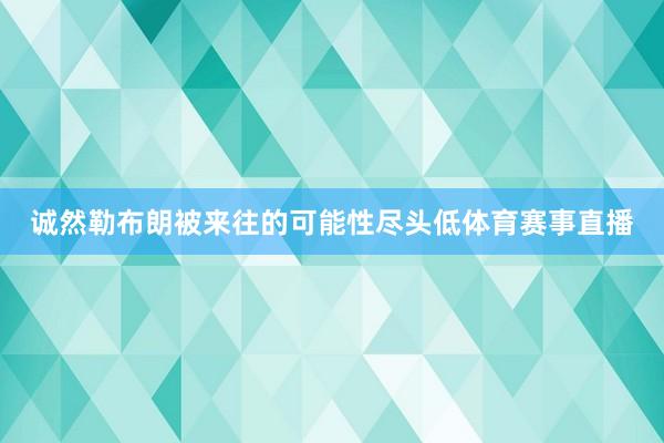 诚然勒布朗被来往的可能性尽头低体育赛事直播