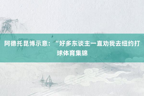 阿德托昆博示意：“好多东谈主一直劝我去纽约打球体育集锦