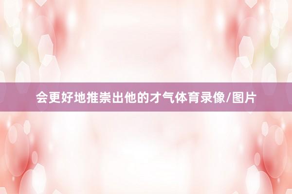 会更好地推崇出他的才气体育录像/图片