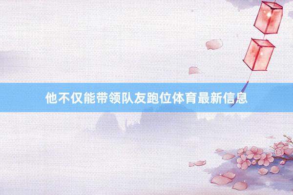 他不仅能带领队友跑位体育最新信息