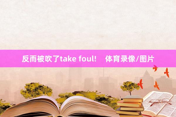 反而被吹了take foul!    体育录像/图片