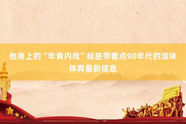 他身上的“年青内线”标签带着点90年代的滋味体育最新信息