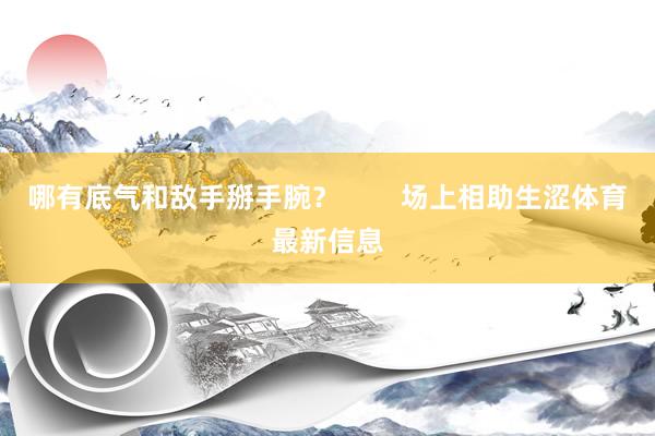 哪有底气和敌手掰手腕？        场上相助生涩体育最新信息