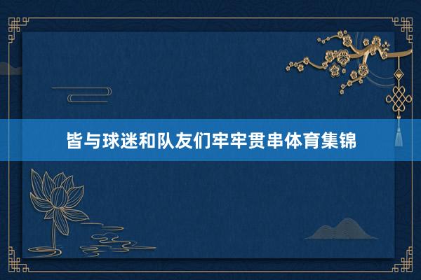 皆与球迷和队友们牢牢贯串体育集锦
