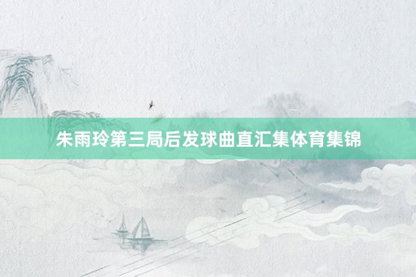 朱雨玲第三局后发球曲直汇集体育集锦