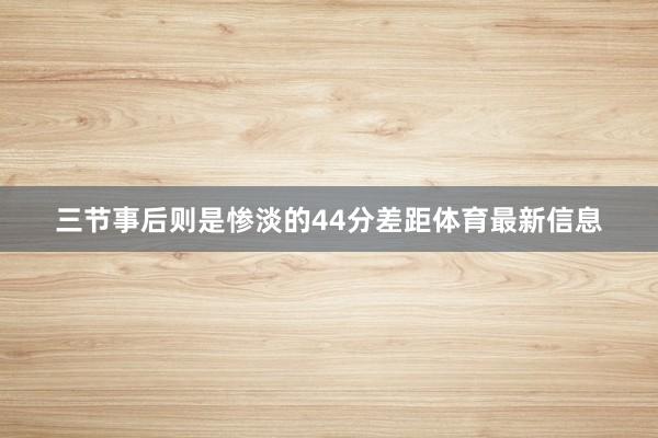 三节事后则是惨淡的44分差距体育最新信息