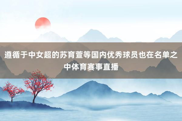 遵循于中女超的苏育萱等国内优秀球员也在名单之中体育赛事直播