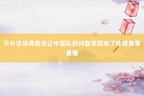 不外这场得胜也让中国队的问题表现来了体育赛事直播