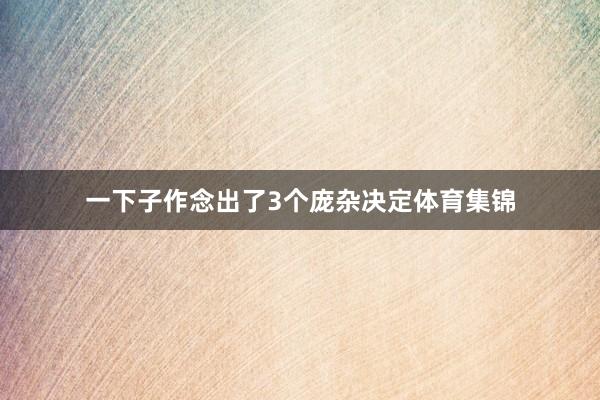 一下子作念出了3个庞杂决定体育集锦
