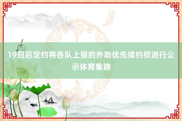 19日后定约将各队上报的外助优先续约权进行公示体育集锦