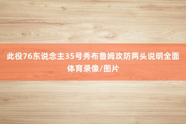 此役76东说念主35号秀布鲁姆攻防两头说明全面体育录像/图片