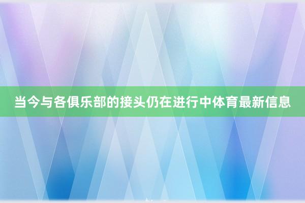 当今与各俱乐部的接头仍在进行中体育最新信息