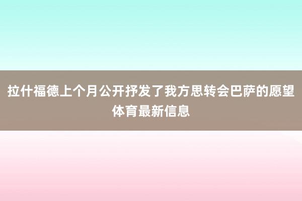 拉什福德上个月公开抒发了我方思转会巴萨的愿望体育最新信息