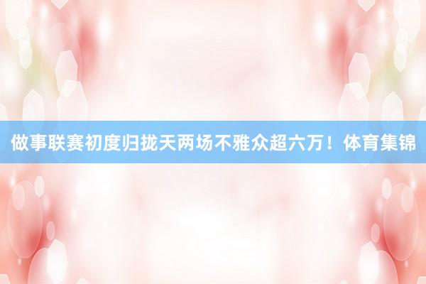 做事联赛初度归拢天两场不雅众超六万！体育集锦