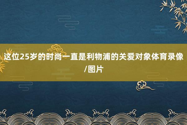 这位25岁的时尚一直是利物浦的关爱对象体育录像/图片