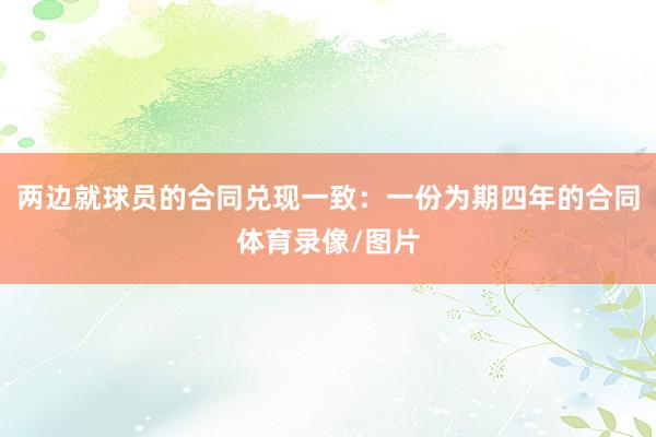 两边就球员的合同兑现一致：一份为期四年的合同体育录像/图片