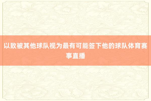 以致被其他球队视为最有可能签下他的球队体育赛事直播