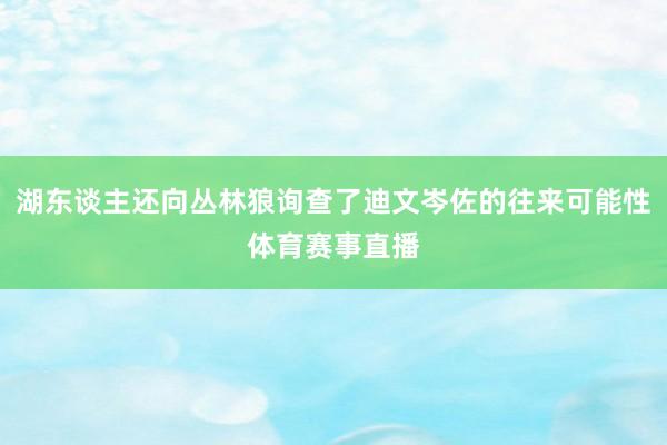 湖东谈主还向丛林狼询查了迪文岑佐的往来可能性体育赛事直播