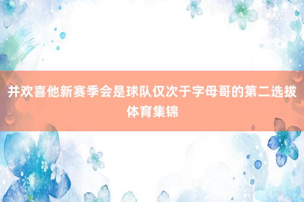 并欢喜他新赛季会是球队仅次于字母哥的第二选拔体育集锦