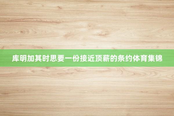 库明加其时思要一份接近顶薪的条约体育集锦