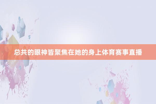 总共的眼神皆聚焦在她的身上体育赛事直播