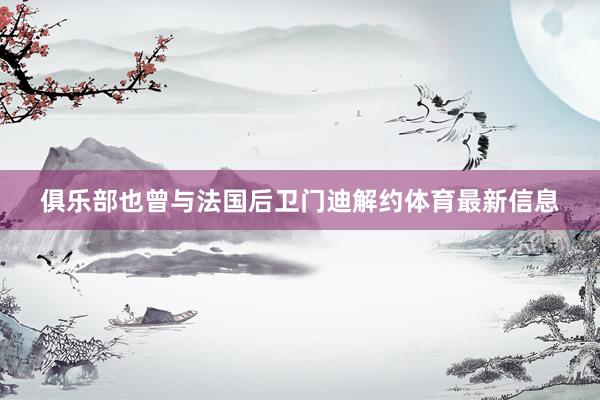 俱乐部也曾与法国后卫门迪解约体育最新信息