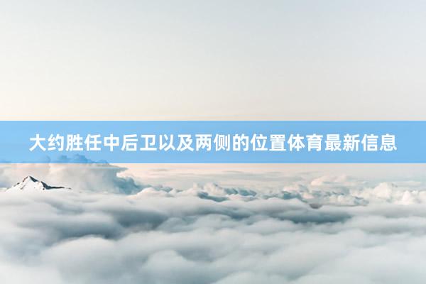 大约胜任中后卫以及两侧的位置体育最新信息
