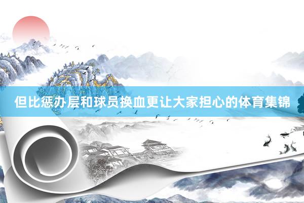 但比惩办层和球员换血更让大家担心的体育集锦