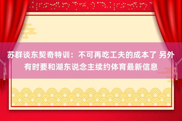苏群谈东契奇特训：不可再吃工夫的成本了 另外有时要和湖东说念主续约体育最新信息