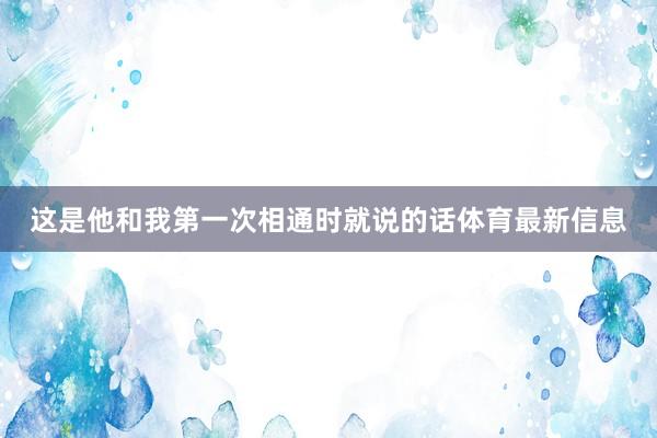 这是他和我第一次相通时就说的话体育最新信息
