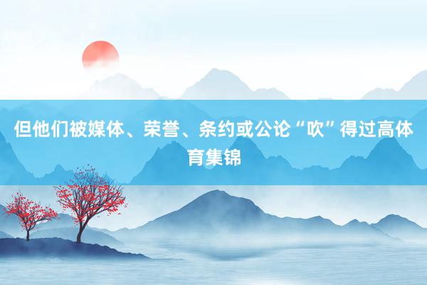 但他们被媒体、荣誉、条约或公论“吹”得过高体育集锦