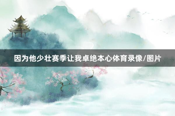 因为他少壮赛季让我卓绝本心体育录像/图片