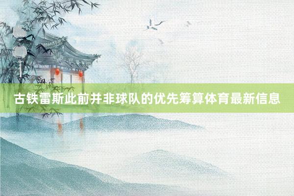 古铁雷斯此前并非球队的优先筹算体育最新信息