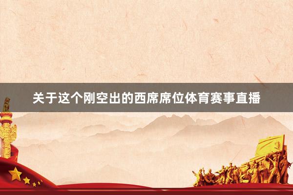 关于这个刚空出的西席席位体育赛事直播